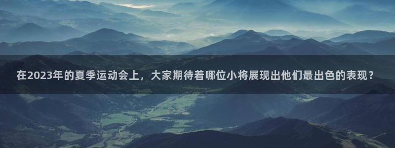 xc体育app官方网站：在2023年的夏季运动会上，大家期待着哪位小将展现出他们最出色的表现？