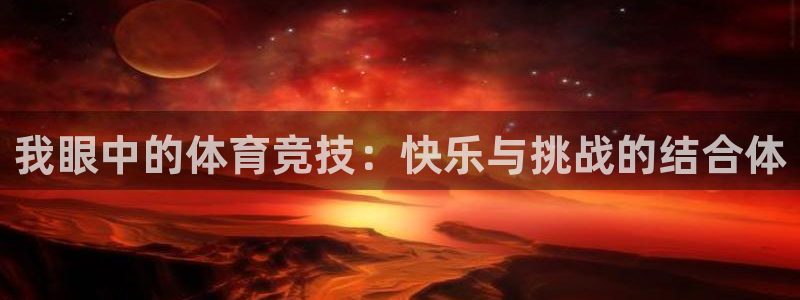 xc体育app官方网站：我眼中的体育竞技：快乐与挑战的结合体