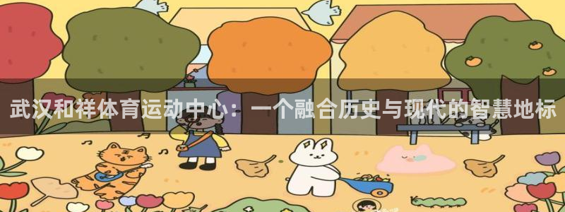 xc体育app官方网站：武汉和祥体育运动中心：一个融合历史与现代的智慧地标