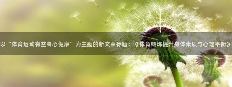 xc体育app官方网站：以“体育运动有益身心健康”为主题的新文章标题：《体育锻炼提升身体素质与心理平衡》