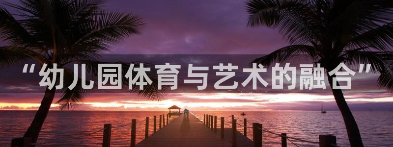 xc体育：“幼儿园体育与艺术的融合”